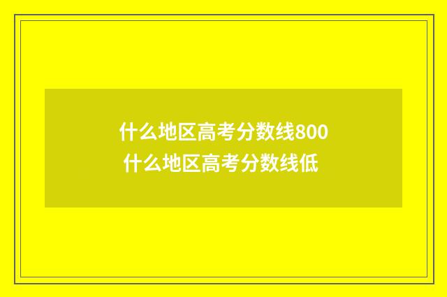 什么地区高考分数线800 什么地区高考分数线低