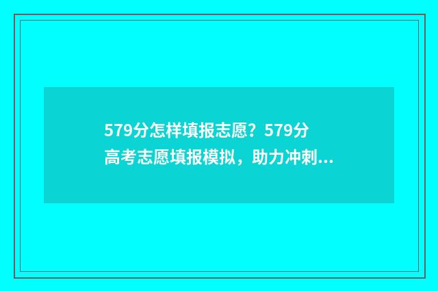 579分怎样填报志愿？579分高考志愿填报模拟，助力冲刺理想院校