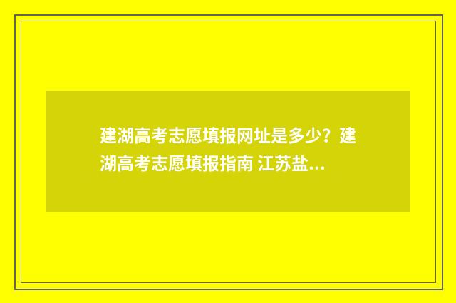 建湖高考志愿填报网址是多少？建湖高考志愿填报指南 江苏盐城建湖高考