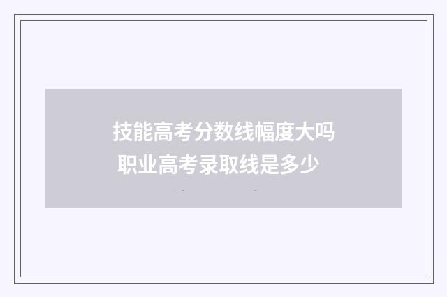 技能高考分数线幅度大吗 职业高考录取线是多少