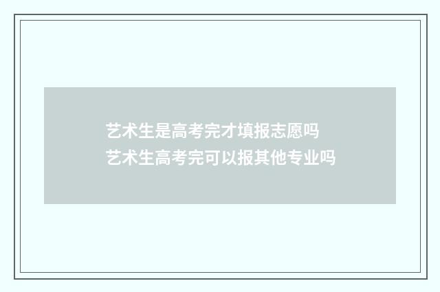 艺术生是高考完才填报志愿吗 艺术生高考完可以报其他专业吗