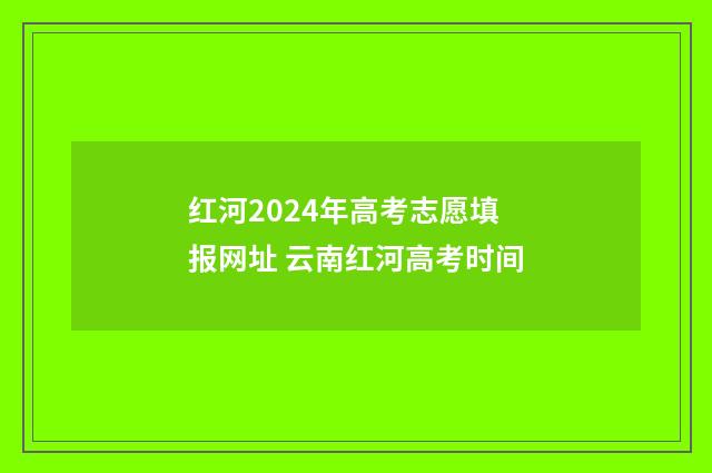 红河2024年高考志愿填报网址 云南红河高考时间