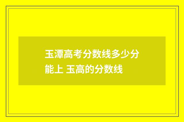 玉潭高考分数线多少分能上 玉高的分数线