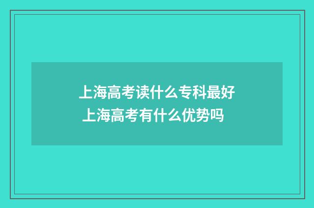 上海高考读什么专科最好 上海高考有什么优势吗