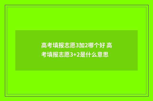 高考填报志愿3加2哪个好 高考填报志愿3+2是什么意思