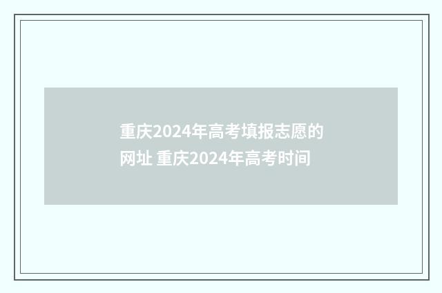 重庆2024年高考填报志愿的网址 重庆2024年高考时间