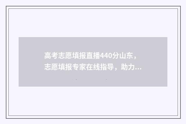 高考志愿填报直播440分山东，志愿填报专家在线指导，助力高分考生圆梦名校 高考志愿填报直播课