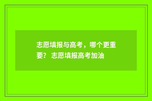 志愿填报与高考，哪个更重要？ 志愿填报高考加油