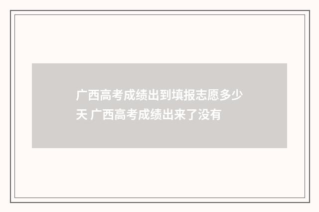 广西高考成绩出到填报志愿多少天 广西高考成绩出来了没有