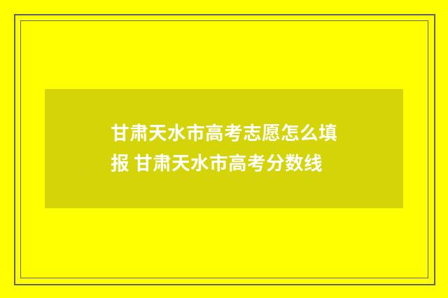 甘肃天水市高考志愿怎么填报 甘肃天水市高考分数线