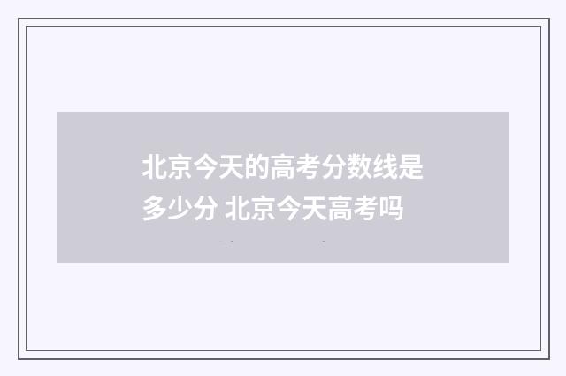 北京今天的高考分数线是多少分 北京今天高考吗