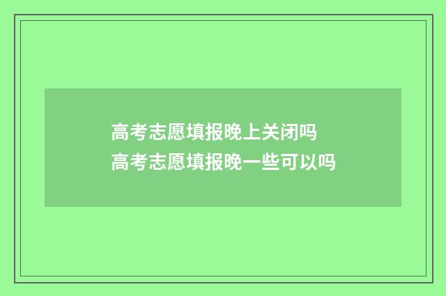 高考志愿填报晚上关闭吗 高考志愿填报晚一些可以吗