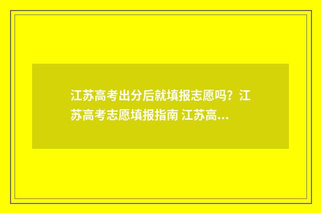 江苏高考出分后就填报志愿吗？江苏高考志愿填报指南 江苏高考出分后多久公布