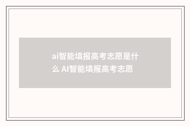 ai智能填报高考志愿是什么 AI智能填报高考志愿