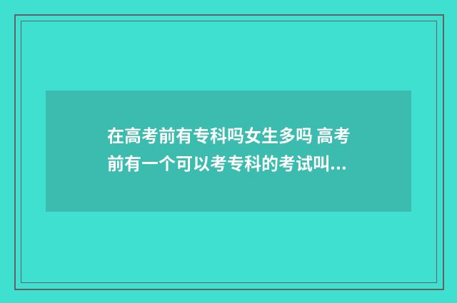 在高考前有专科吗女生多吗 高考前有一个可以考专科的考试叫什么