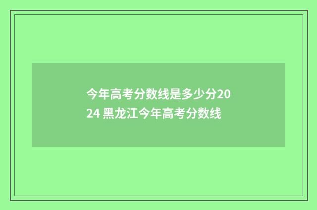 今年高考分数线是多少分2024 黑龙江今年高考分数线