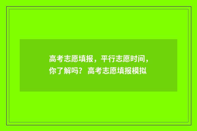 高考志愿填报，平行志愿时间，你了解吗？ 高考志愿填报模拟