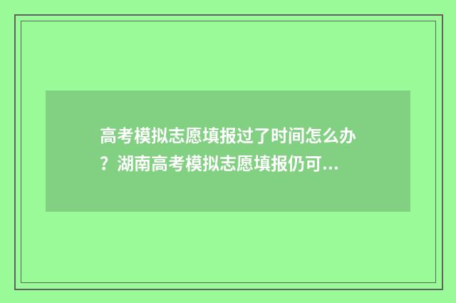 高考模拟志愿填报过了时间怎么办？湖南高考模拟志愿填报仍可进行 高考模拟志愿填报免费软件
