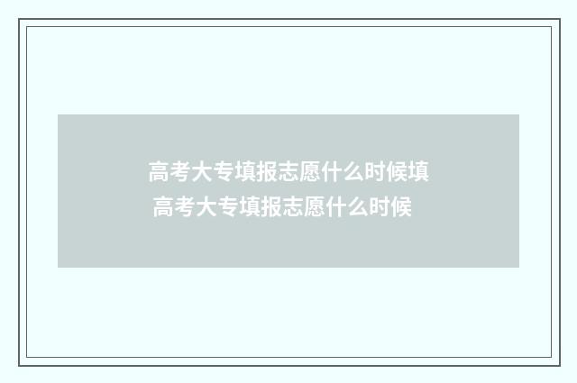 高考大专填报志愿什么时候填 高考大专填报志愿什么时候