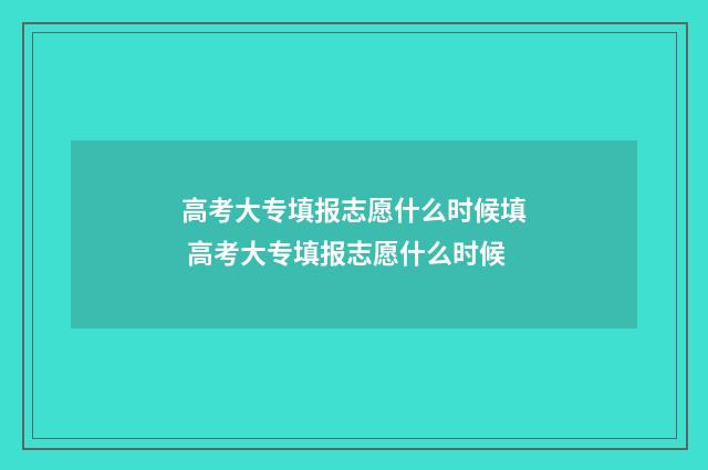 高考大专填报志愿什么时候填 高考大专填报志愿什么时候