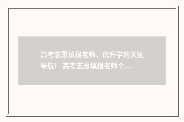 高考志愿填报老师，优升学的关键导航！ 高考志愿填报老师个人介绍