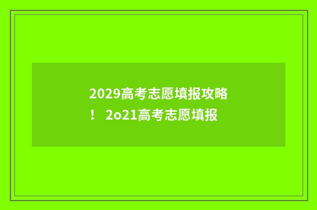 2029高考志愿填报攻略！ 2o21高考志愿填报