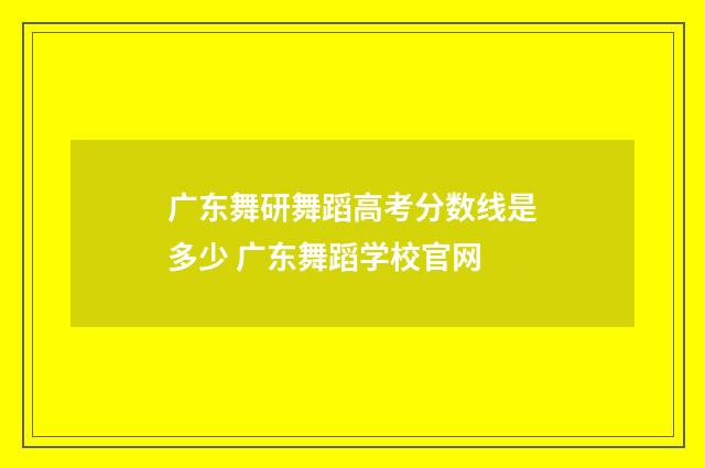 广东舞研舞蹈高考分数线是多少 广东舞蹈学校官网
