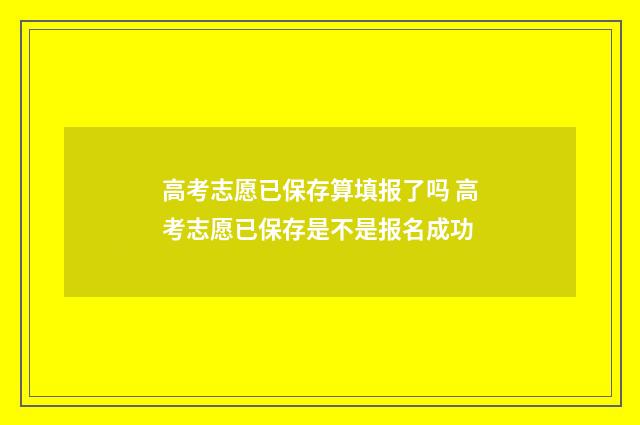 高考志愿已保存算填报了吗 高考志愿已保存是不是报名成功