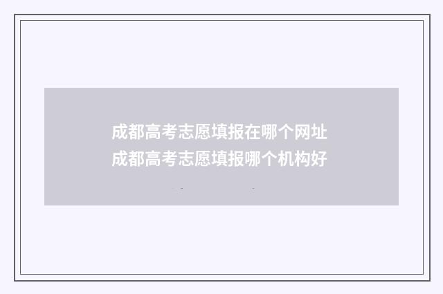 成都高考志愿填报在哪个网址 成都高考志愿填报哪个机构好
