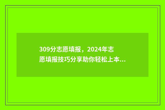 309分志愿填报，2024年志愿填报技巧分享助你轻松上本科 高考志愿填报394