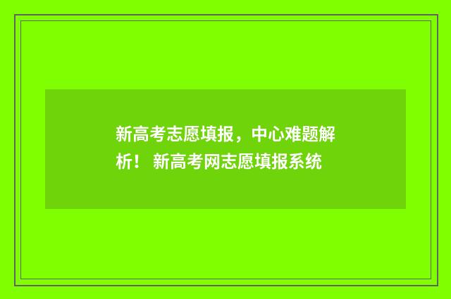 新高考志愿填报，中心难题解析！ 新高考网志愿填报系统