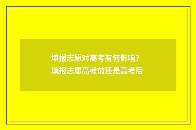 填报志愿对高考有何影响？ 填报志愿高考前还是高考后