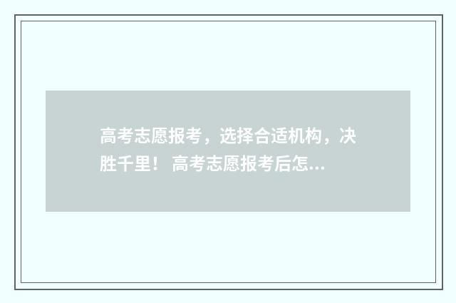 高考志愿报考，选择合适机构，决胜千里！ 高考志愿报考后怎么看进度