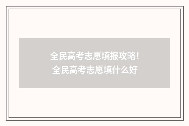 全民高考志愿填报攻略！ 全民高考志愿填什么好