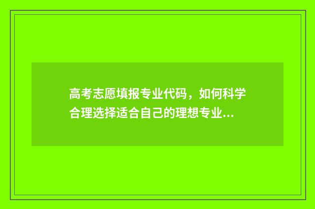 高考志愿填报专业代码，如何科学合理选择适合自己的理想专业？ 春季高考填报志愿