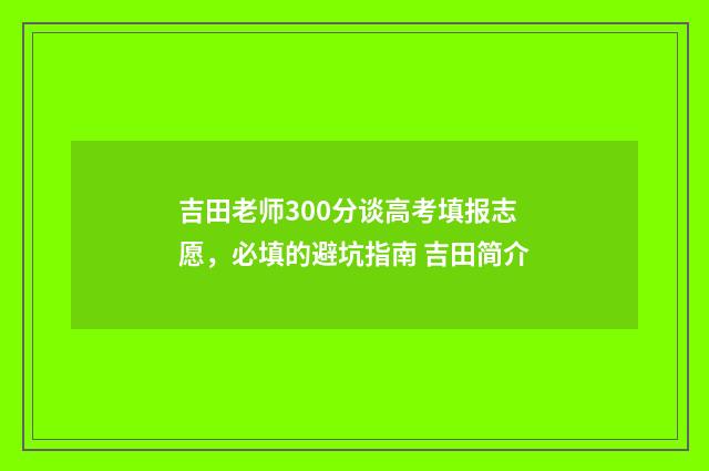 吉田老师300分谈高考填报志愿，必填的避坑指南 吉田简介