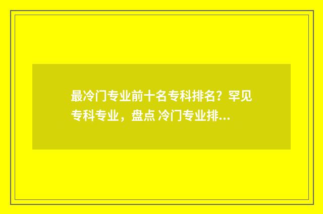最冷门专业前十名专科排名？罕见专科专业，盘点 冷门专业排名前十