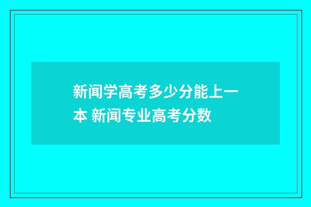 新闻学高考多少分能上一本 新闻专业高考分数
