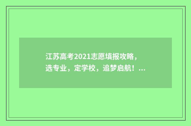 江苏高考2021志愿填报攻略，选专业，定学校，追梦启航！ 高考2021江苏高考