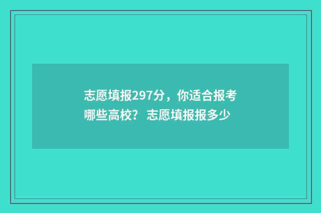 志愿填报297分，你适合报考哪些高校？ 志愿填报报多少