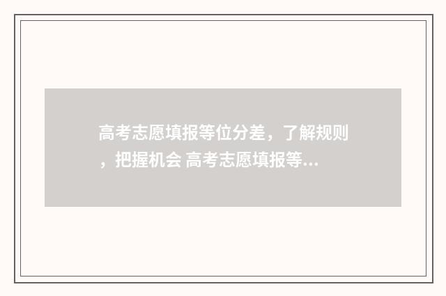 高考志愿填报等位分差，了解规则，把握机会 高考志愿填报等比例法