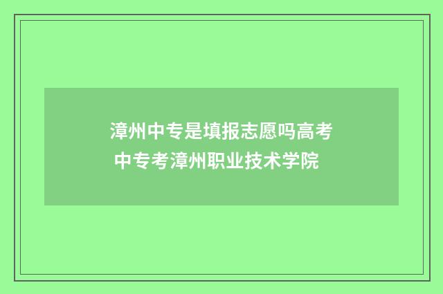 漳州中专是填报志愿吗高考 中专考漳州职业技术学院