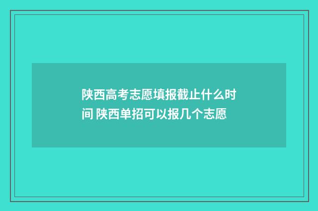 陕西高考志愿填报截止什么时间 陕西单招可以报几个志愿