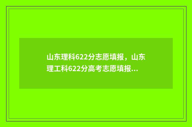 山东理科622分志愿填报，山东理工科622分高考志愿填报参考方案 山东理科661分