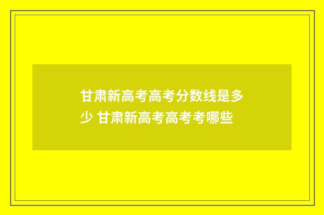 甘肃新高考高考分数线是多少 甘肃新高考高考考哪些
