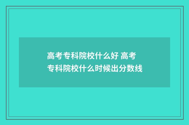 高考专科院校什么好 高考专科院校什么时候出分数线
