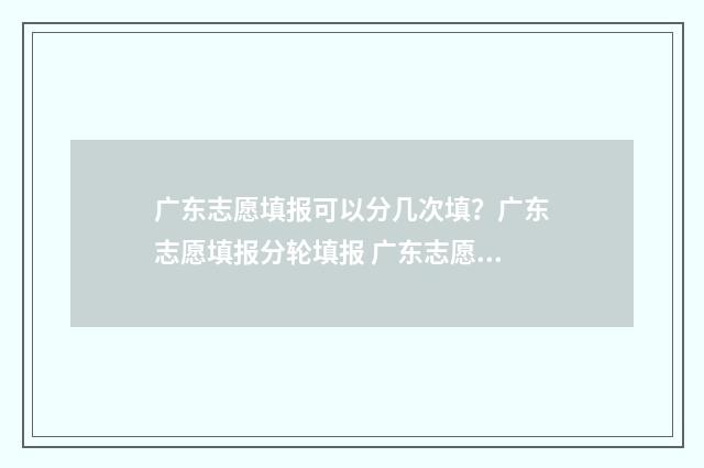 广东志愿填报可以分几次填？广东志愿填报分轮填报 广东志愿填报可以填几次