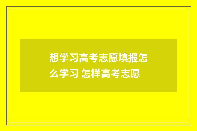 想学习高考志愿填报怎么学习 怎样高考志愿