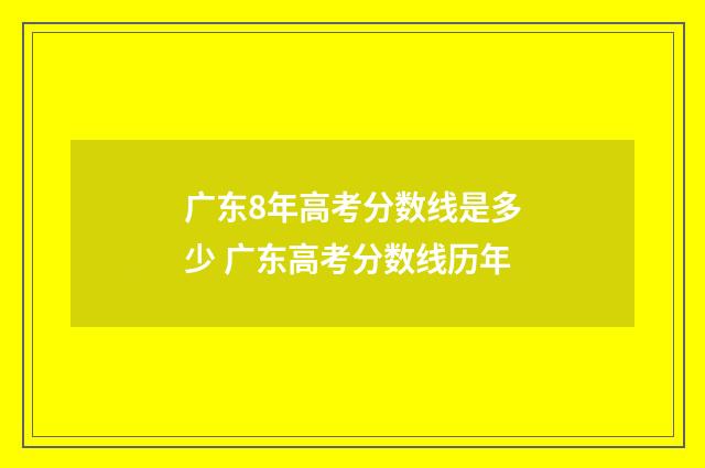 广东8年高考分数线是多少 广东高考分数线历年