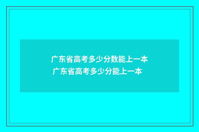 广东省高考多少分数能上一本 广东省高考多少分能上一本